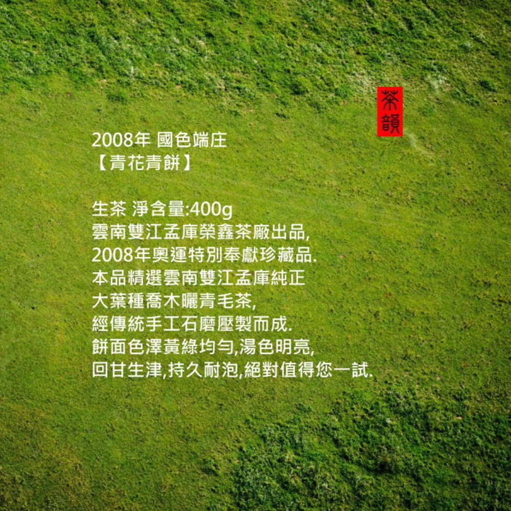 2008年 國色端庄【青花青餅】生茶 淨含量:400g雲南雙江孟庫榮鑫茶廠出品2008年奧運特別奉獻珍藏品本品精選雲南雙江孟庫純正大葉種喬木曬青毛茶,經傳統手工石磨壓製而成,餅面色澤黃綠均勻,湯色明亮,回甘生津,持久耐泡,絕對值得您一試.