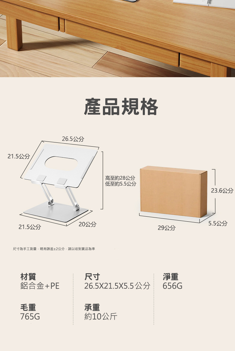 21.5公分26.5公分產品規格高至約28公分低至約5.5公分23.6公分 5.5公分20公分21.5公分29公分尺寸為手工測量,略有誤差±2公分,請以收到實品為準材質尺寸鋁合金+PE26.5X21.5X5.5公分毛重765G承重約10公斤淨重656G