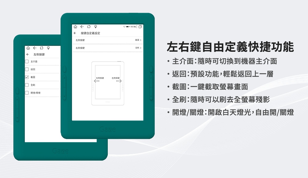 1116键自定義設定左側按謎右侧按键√ 開Gaze左侧按右侧按键左右鍵自由定義快捷功能主介面:隨時可切換到機器主介面返回:預設功能,輕鬆返回上一層截圖:一鍵截取螢幕畫面全刷:隨時可以刷去全螢幕殘影Gaze開燈/關燈:開啟白天燈光,自由開/關燈