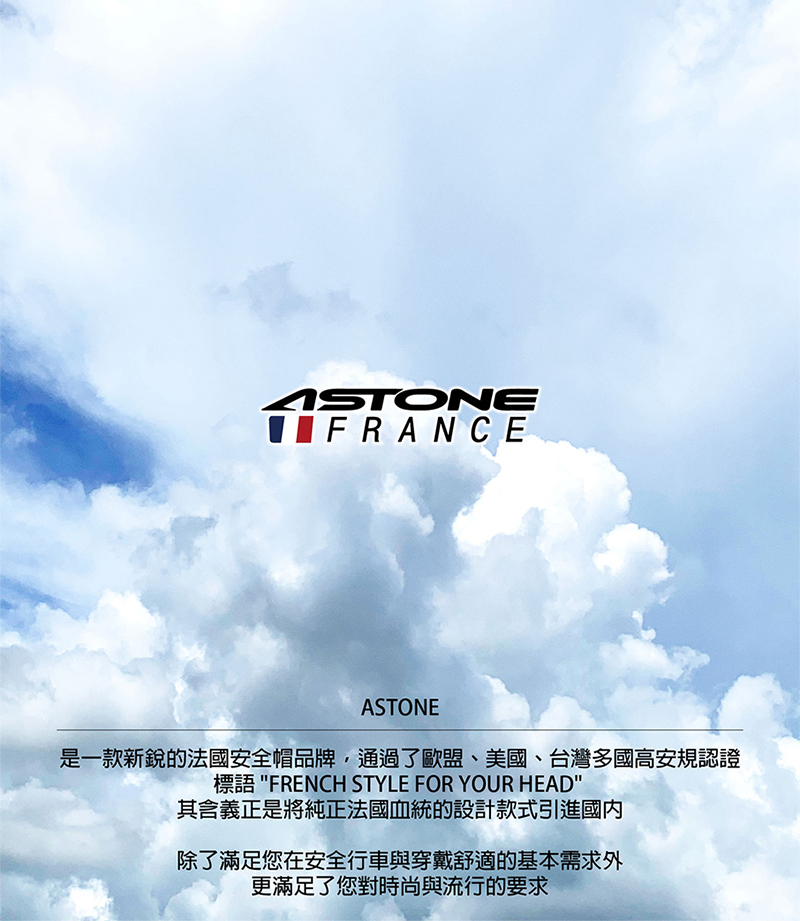 ASTONEFRANCEASTONE是一款新銳的法國安全帽品牌,通過了歐盟、美國、台灣多國高安規認證標語 FRENCH STYLE FOR YOUR HEAD其含義正是將純正法國血統的設計款式引進國內除了滿足您在安全行車與穿戴舒適的基本需求外更滿足了您對時尚與流行的要求