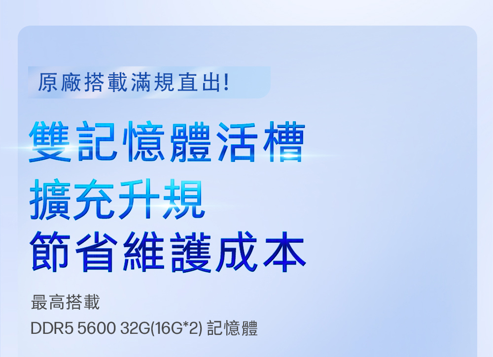 原廠搭載滿規直出!雙記憶體活槽擴充升規節省維護成本最高搭載DDR5 5600 32G(16G*2) 記憶體