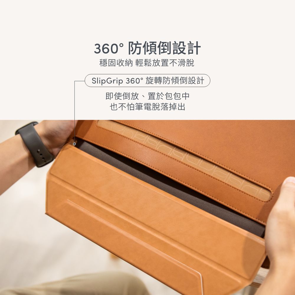 360° 防傾倒設計穩固收納 輕鬆放置不滑脫SlipGrip 360°旋轉防傾倒設計即使倒放、置於包包中也不怕筆電脫落掉出