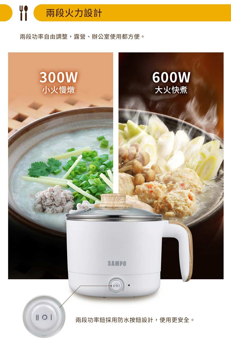 兩段火力設計兩段功率自由調整,露營、辦公室使用都方便。30W600W小火慢燉大火快煮SAMPO| 0 |兩段功率鈕採用防水按鈕設計,使用更安全。