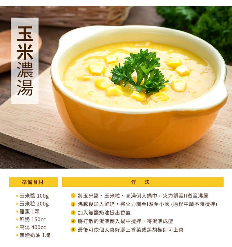 準備食材 100g玉米粒 00g雞蛋1顆鮮奶 150cc高湯 400無鹽奶油1塊作法 將玉米醬、玉米粒、高湯倒入鍋中,火力調至沸騰2 沸騰後加入鮮奶,將火力調至煮至小滾(過程中請不時) 加入無鹽奶油提出香氣4 將打散的蛋液倒入鍋中攪拌,待蛋液成型5 最後可依個人喜好香菜或黑胡椒即可上桌