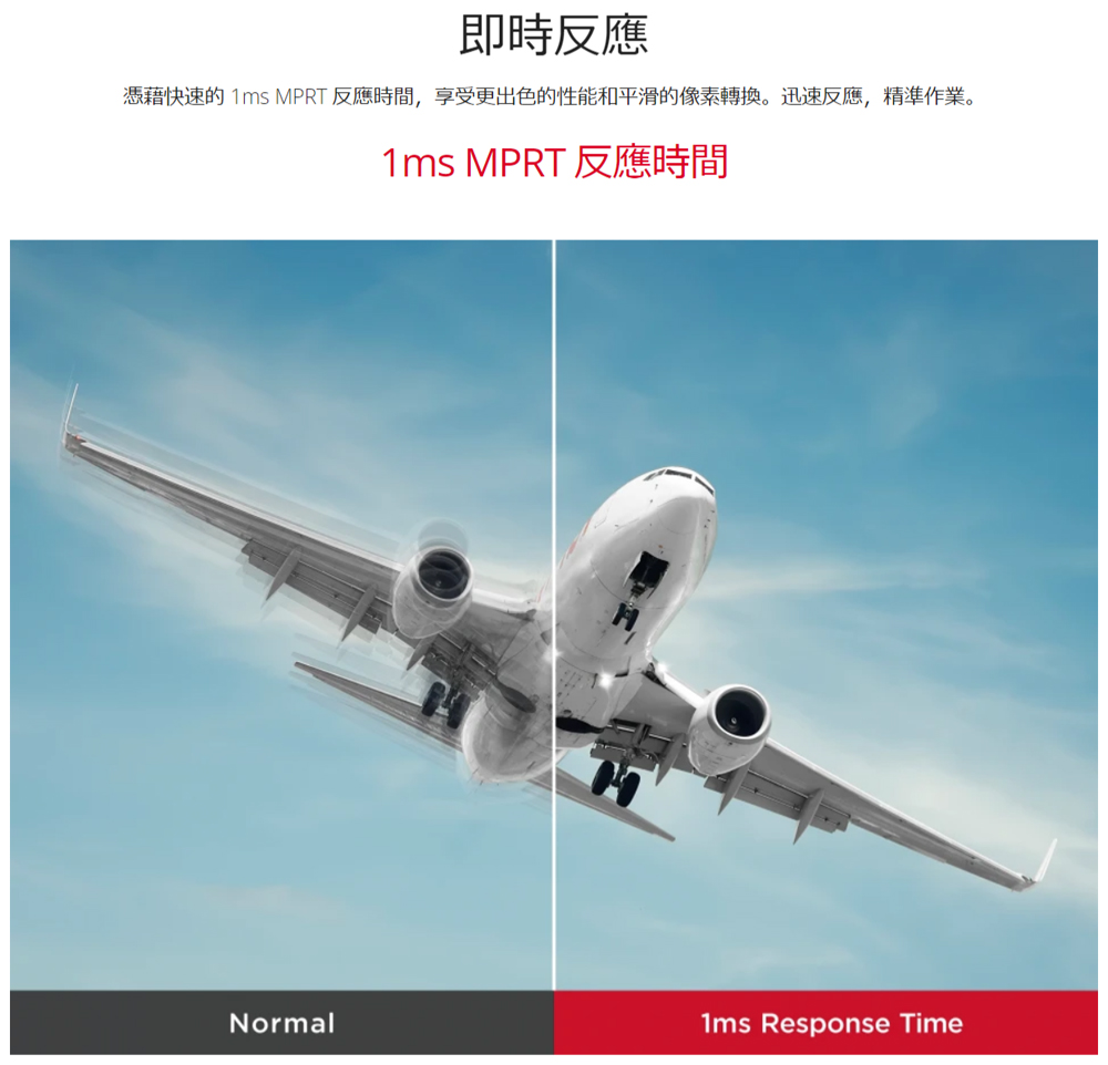 即時反應憑藉快速的 1ms MPRT 反應時間,享受更出色的性能和平滑的像素轉換。迅速反應,精準作業。1ms MPRT 反應時間Normal1ms Response Time