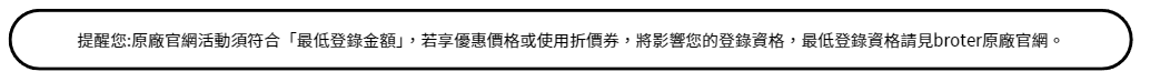 提醒您:原廠官網活動須符合「最低登錄金額」,若享優惠價格或使用折價券,將影響您的登錄資格,最低登錄資格請見broter原廠官網。