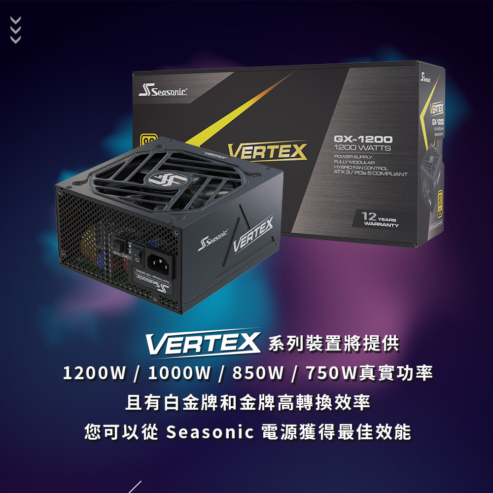 1200 WATTPOWR SUPPLY MODULAR FAN CONTROLATX3 5 COMPLIANTSeasonicVERTEX12 YEARSWARRANTYVERTEXGX-1200ESVERTEX 系列裝置將提供1200W 1000W / 850W / 750W且有白金牌和金牌高轉換效率您可以從 Seasonic 電源獲得最佳效能