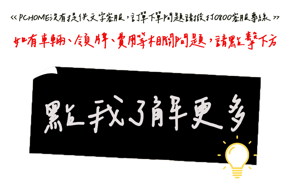 PCHOME提供文字客服,訂單下單問題請撥打0800客服專線如有車輛領牌、費用等相關問題,請點擊下方點我了解更多
