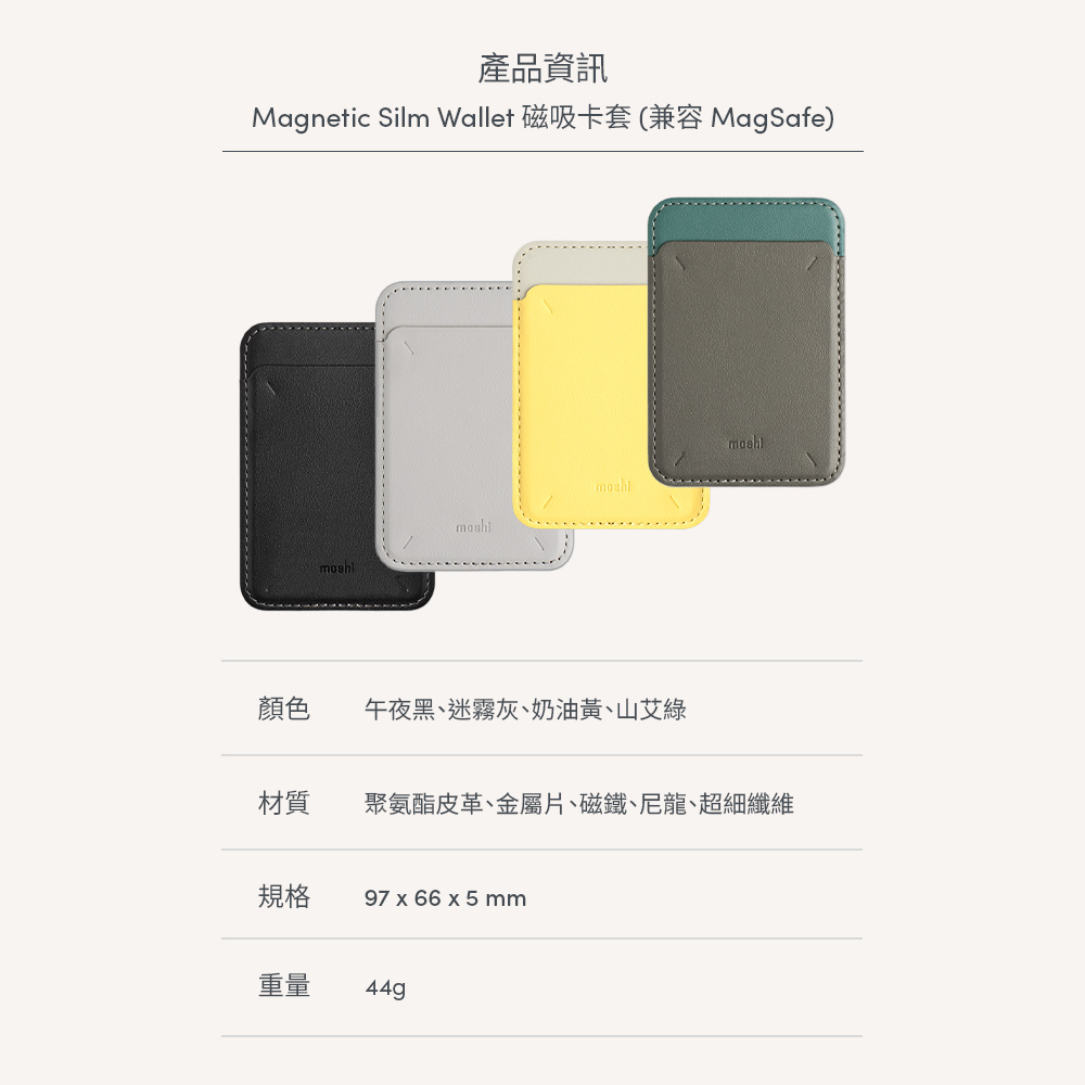 產品資訊Magnetic Silm Wallet 磁吸卡套(兼容 MagSafe)moshmoshi顏色 午夜黑、迷霧灰、奶油黃、山艾綠材質聚氨酯皮革、金屬片、磁鐵、尼龍、超細纖維規格 97x66x5mm重量44g