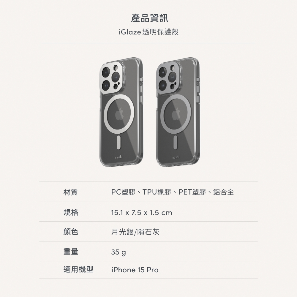 產品資訊iGlaze 透明保護殼moshi材質規格PC塑膠、TPU橡膠、PET塑膠、鋁合金15.1 x 7.5 x 1.5 cm顏色月光銀/隕石灰重量35 g適用機型iPhone 15 Pro