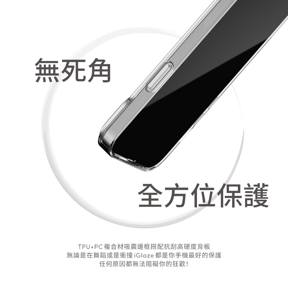無死角全方位保護TPU+PC複合材吸震邊框搭配抗刮高硬度背板無論是在舞蹈或是衝撞iGlaze都是你手機最好的保護任何原因都無法阻礙你的狂歡!