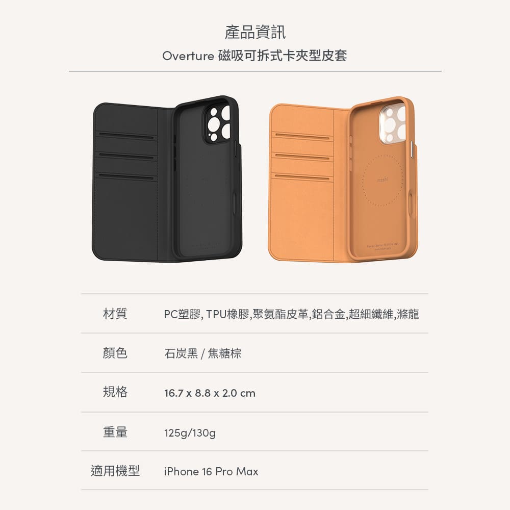 產品資訊Overture 磁吸可拆式卡夾型皮套材質PC塑膠, TPU橡膠,聚氨酯皮革,鋁合金,超細纖維,滌龍顏色石炭黑/焦糖棕規格16.7 x 8.8 x 2.0 cm重量125g/130g適用機型iPhone 16 Pro Max